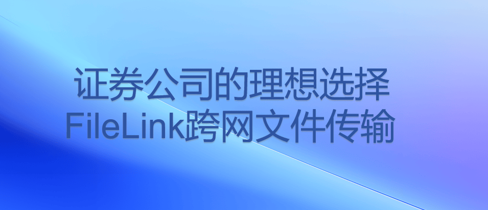 证券公司的理想选择：FileLink跨网文件传输